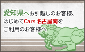 愛知県へお引越しのお客様、はじめてCars 名古屋南をご利用のお客様へ